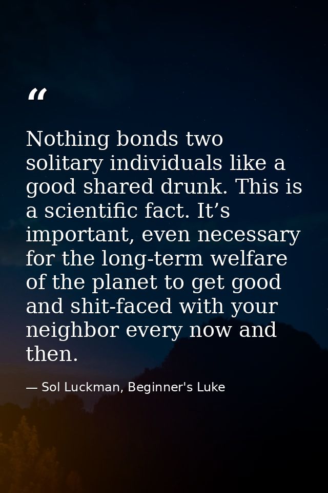 Nothing bonds two solitary individuals like a good shared drunk. This is a scientific fact. It’s important, even necessa — Sol Luckman, Beginner's Luke