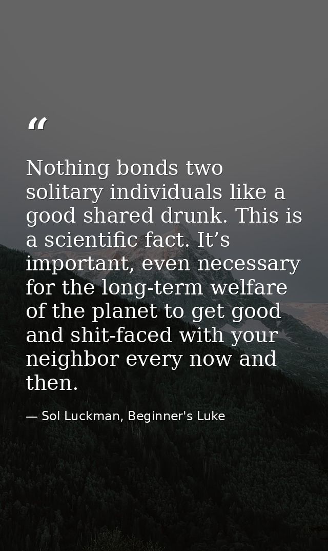 Nothing bonds two solitary individuals like a good shared drunk. This is a scientific fact. It’s important, even necessa — Sol Luckman, Beginner's Luke
