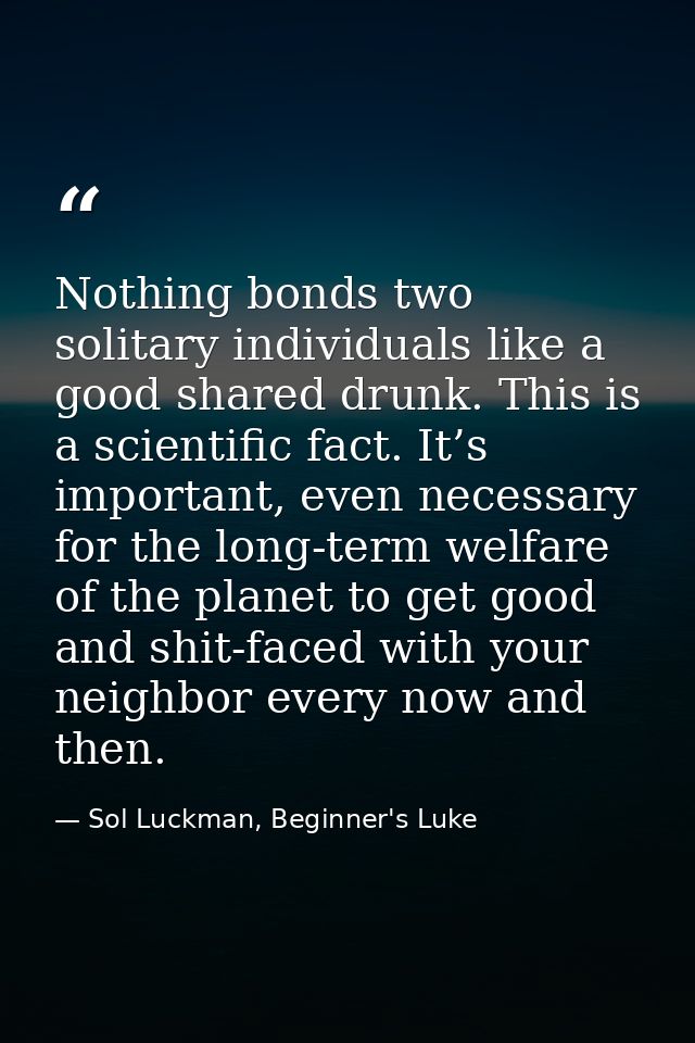 Nothing bonds two solitary individuals like a good shared drunk. This is a scientific fact. It’s important, even necessa — Sol Luckman, Beginner's Luke