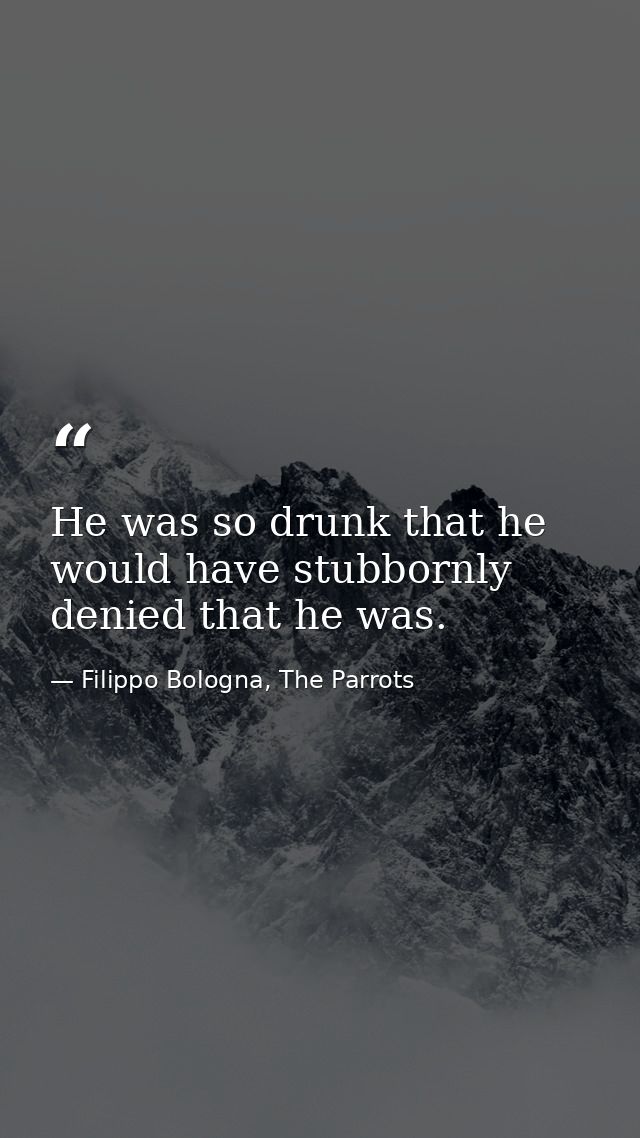 He was so drunk that he would have stubbornly denied that he was. — Filippo Bologna, The Parrots