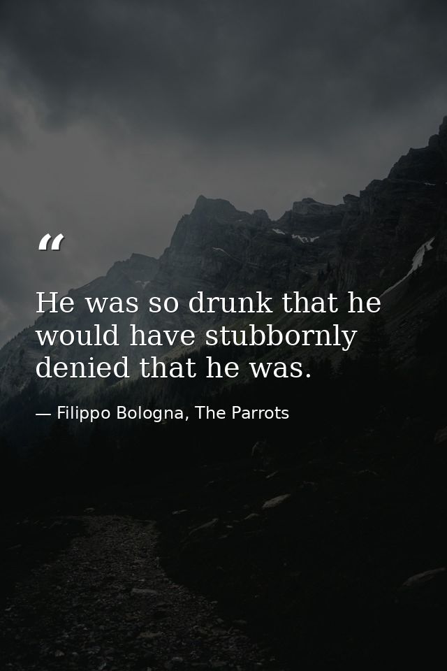 He was so drunk that he would have stubbornly denied that he was. — Filippo Bologna, The Parrots