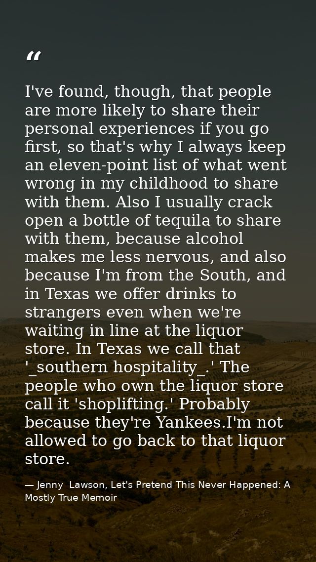 I've found, though, that people are more likely to share their personal experiences if you go first, so that's why I alw — Jenny  Lawson, Let's Pretend This Never Happened: A Mostly True Memoir