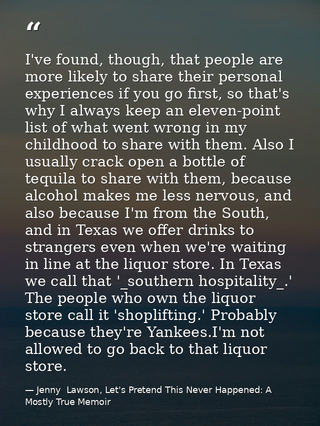 I've found, though, that people are more likely to share their personal experiences if you go first, so that's why I alw — Jenny  Lawson, Let's Pretend This Never Happened: A Mostly True Memoir
