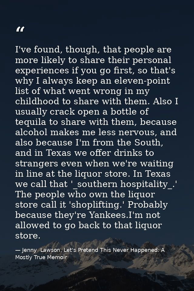 I've found, though, that people are more likely to share their personal experiences if you go first, so that's why I alw — Jenny  Lawson, Let's Pretend This Never Happened: A Mostly True Memoir