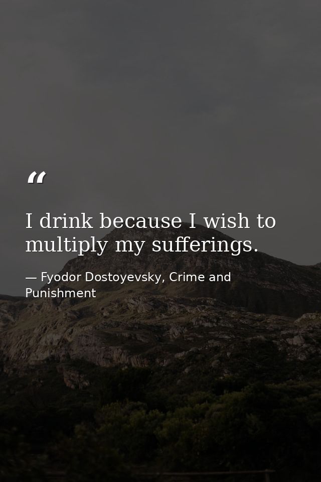 I drink because I wish to multiply my sufferings. — Fyodor Dostoyevsky, Crime and Punishment