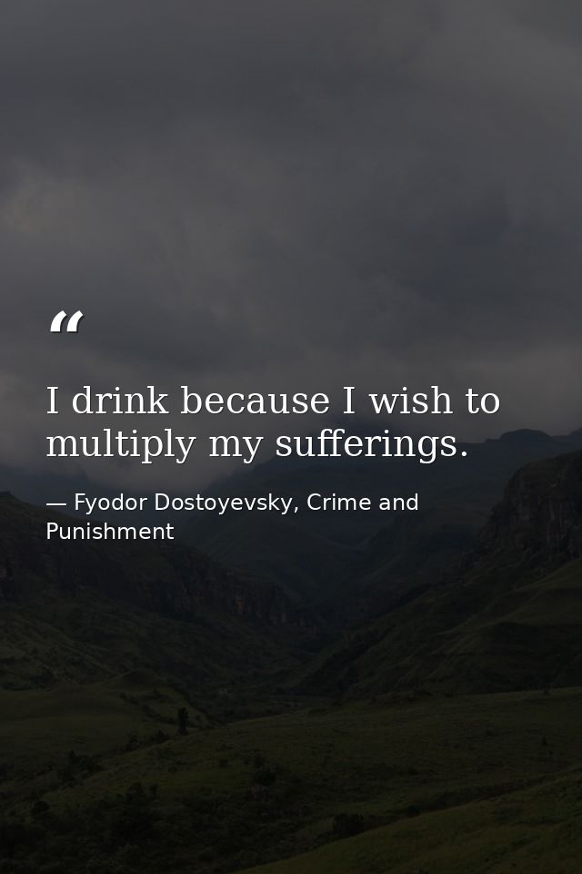 I drink because I wish to multiply my sufferings. — Fyodor Dostoyevsky, Crime and Punishment