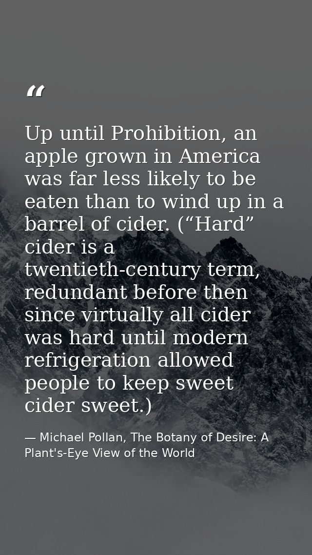 Up until Prohibition, an apple grown in America was far less likely to be eaten than to wind up in a barrel of cider. (“ — Michael Pollan, The Botany of Desire: A Plant's-Eye View of the World