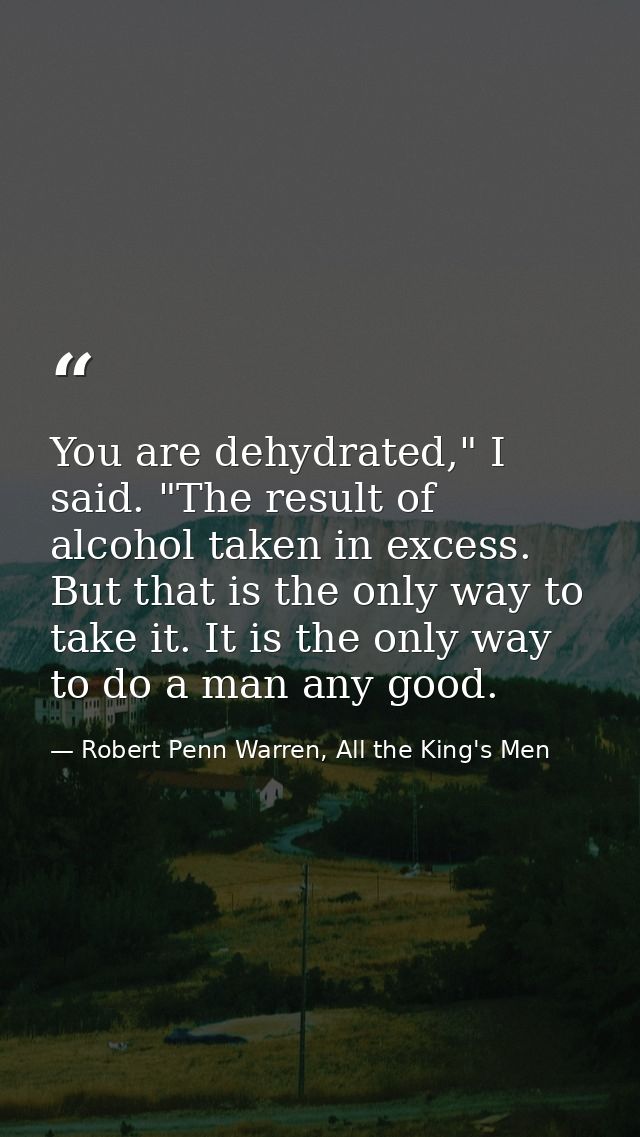 You are dehydrated," I said. "The result of alcohol taken in excess. But that is the only way to take it. It is the only — Robert Penn Warren, All the King's Men