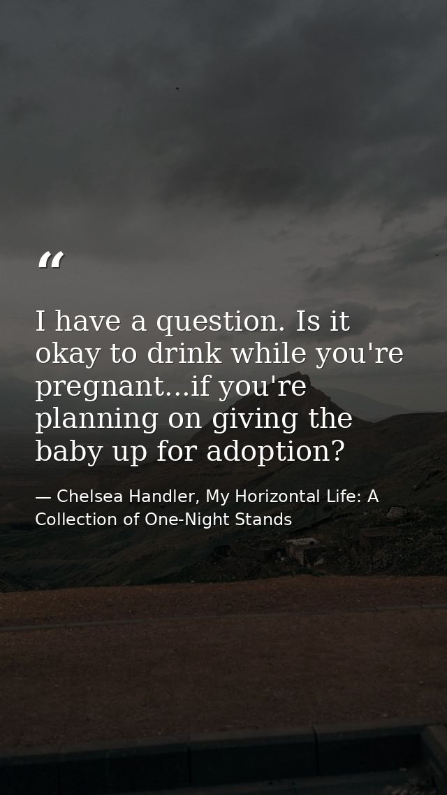 I have a question. Is it okay to drink while you're pregnant...if you're planning on giving the baby up for adoption? — Chelsea Handler, My Horizontal Life: A Collection of One-Night Stands