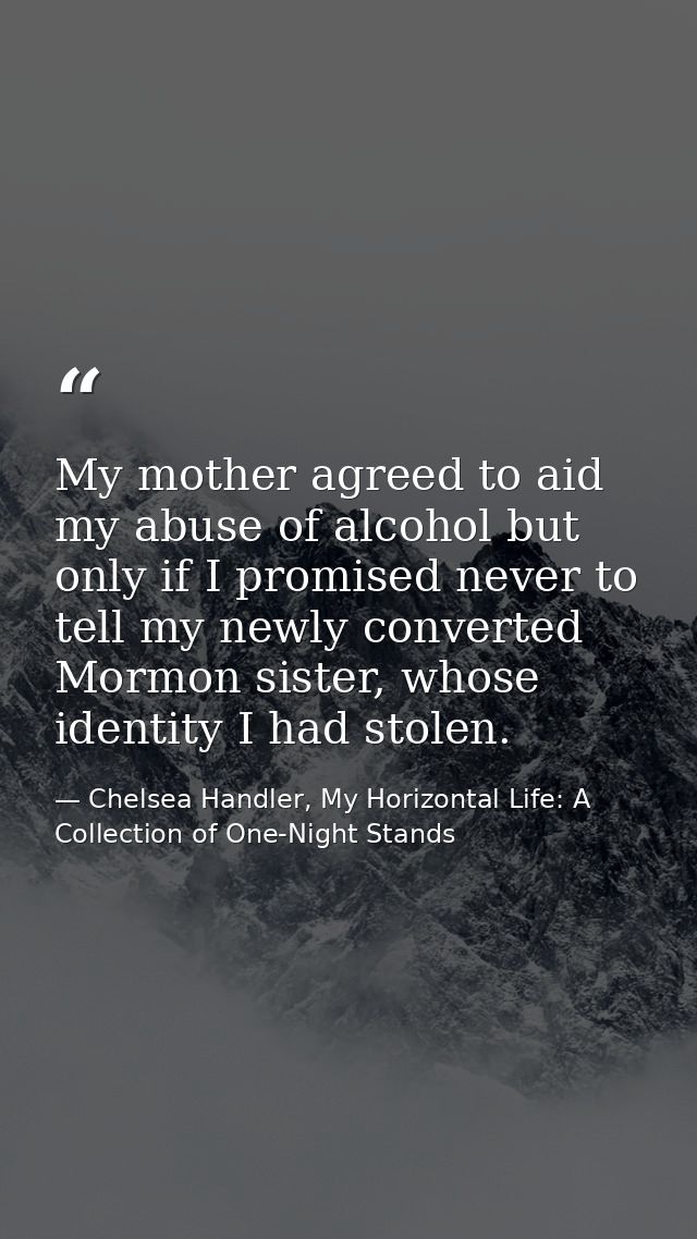 My mother agreed to aid my abuse of alcohol but only if I promised never to tell my newly converted Mormon sister, whose — Chelsea Handler, My Horizontal Life: A Collection of One-Night Stands