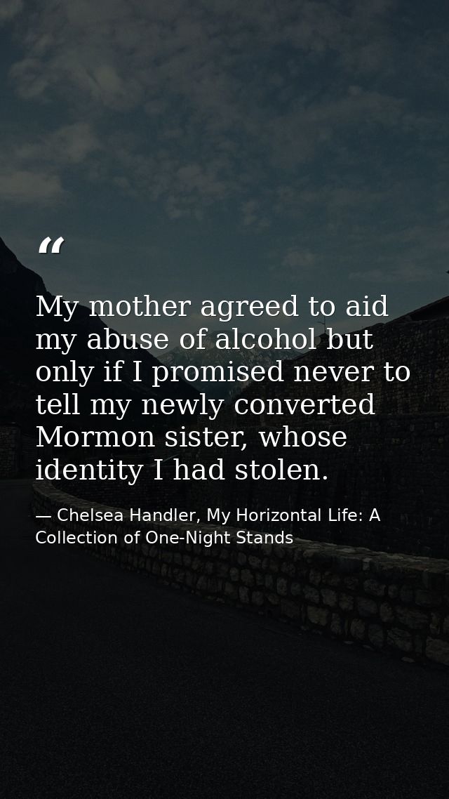 My mother agreed to aid my abuse of alcohol but only if I promised never to tell my newly converted Mormon sister, whose — Chelsea Handler, My Horizontal Life: A Collection of One-Night Stands