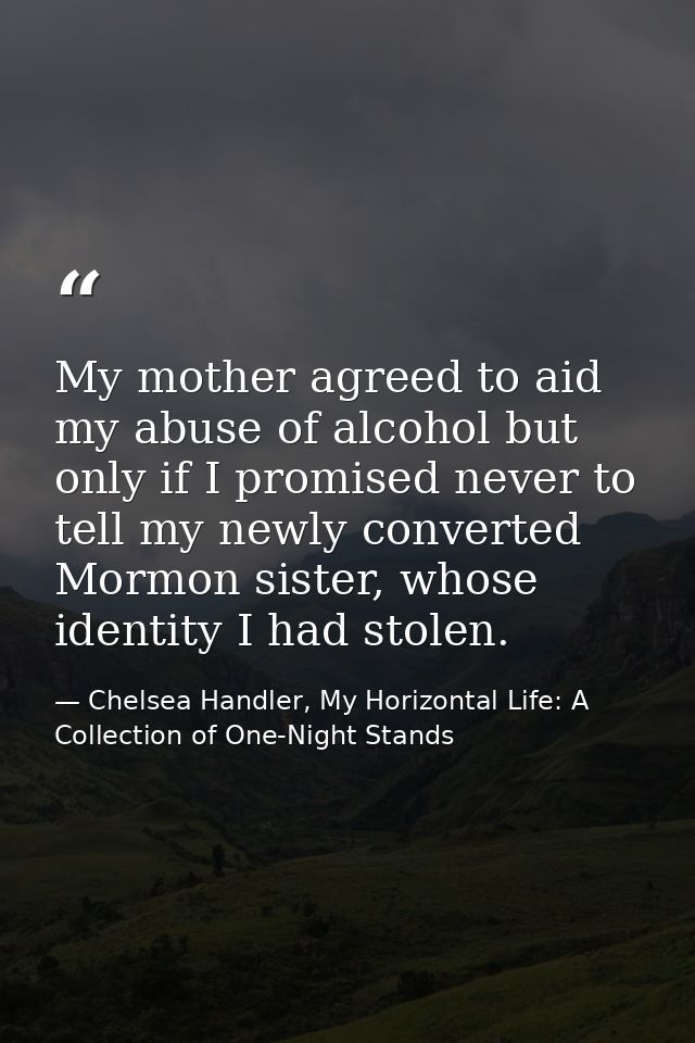 My mother agreed to aid my abuse of alcohol but only if I promised never to tell my newly converted Mormon sister, whose — Chelsea Handler, My Horizontal Life: A Collection of One-Night Stands
