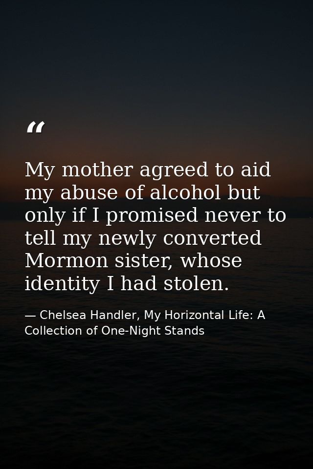 My mother agreed to aid my abuse of alcohol but only if I promised never to tell my newly converted Mormon sister, whose — Chelsea Handler, My Horizontal Life: A Collection of One-Night Stands