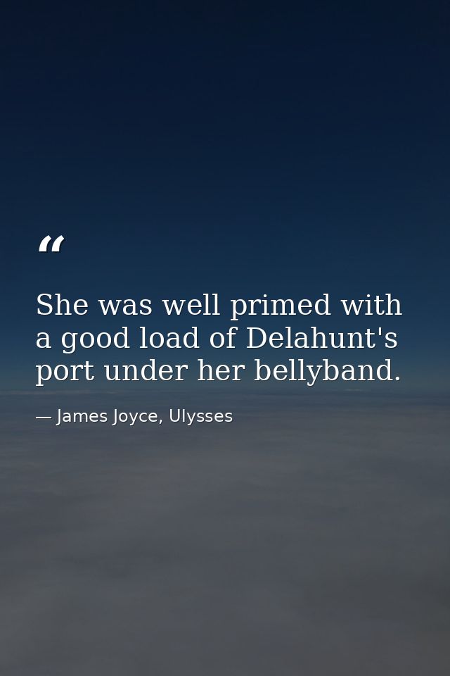 She was well primed with a good load of Delahunt's port under her bellyband. — James Joyce, Ulysses