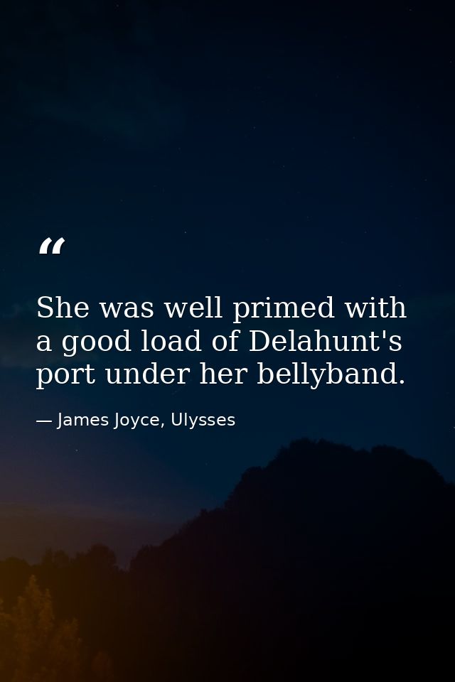 She was well primed with a good load of Delahunt's port under her bellyband. — James Joyce, Ulysses