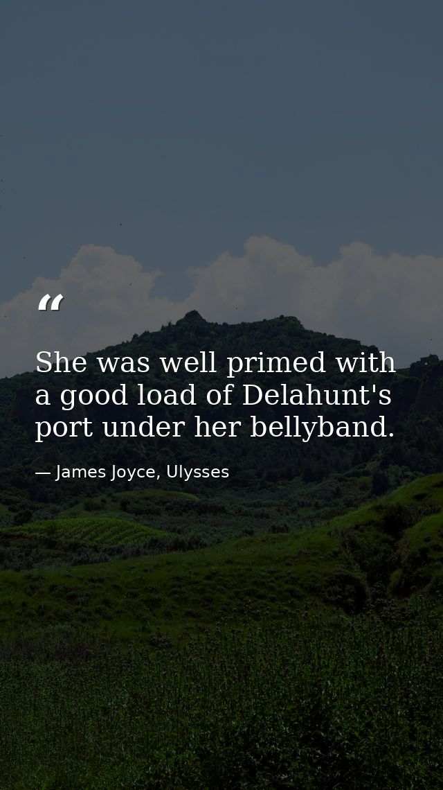 She was well primed with a good load of Delahunt's port under her bellyband. — James Joyce, Ulysses