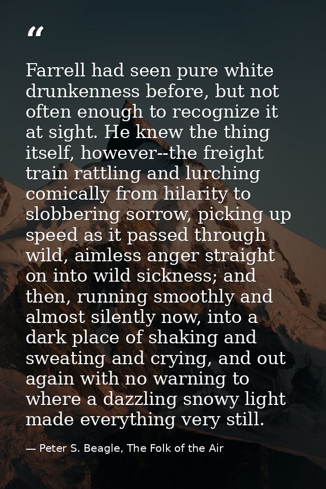 Farrell had seen pure white drunkenness before, but not often enough to recognize it at sight. He knew the thing itself, — Peter S. Beagle, The Folk of the Air