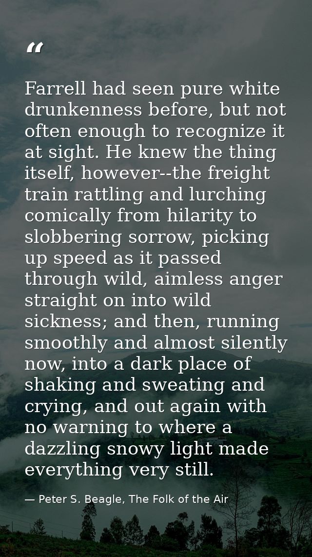 Farrell had seen pure white drunkenness before, but not often enough to recognize it at sight. He knew the thing itself, — Peter S. Beagle, The Folk of the Air