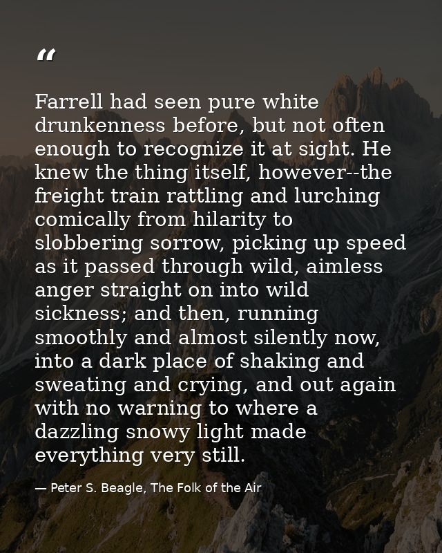 Farrell had seen pure white drunkenness before, but not often enough to recognize it at sight. He knew the thing itself, — Peter S. Beagle, The Folk of the Air