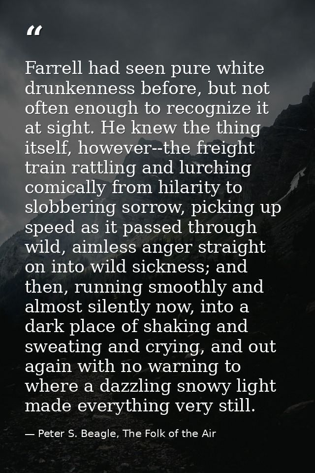 Farrell had seen pure white drunkenness before, but not often enough to recognize it at sight. He knew the thing itself, — Peter S. Beagle, The Folk of the Air