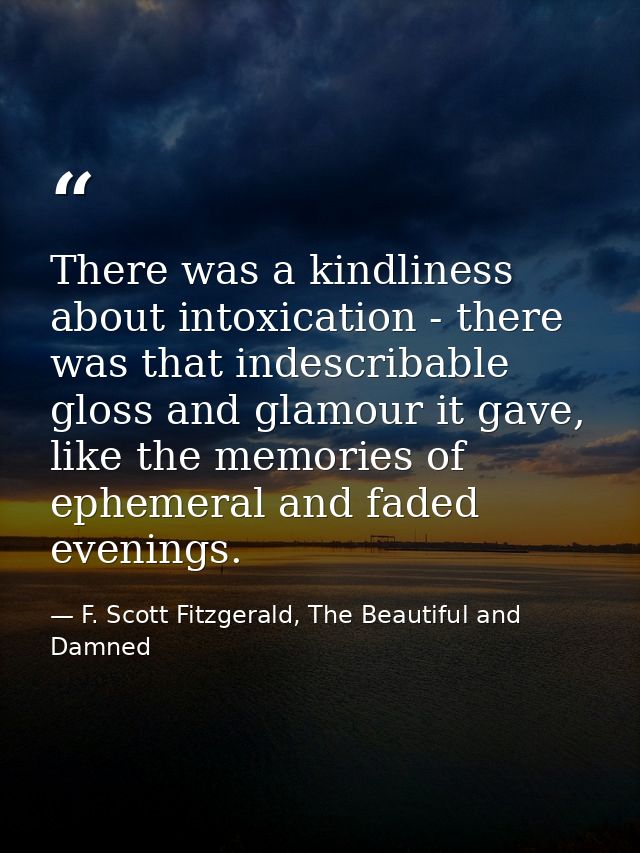 There was a kindliness about intoxication - there was that indescribable gloss and glamour it gave, like the memories of — F. Scott Fitzgerald, The Beautiful and Damned