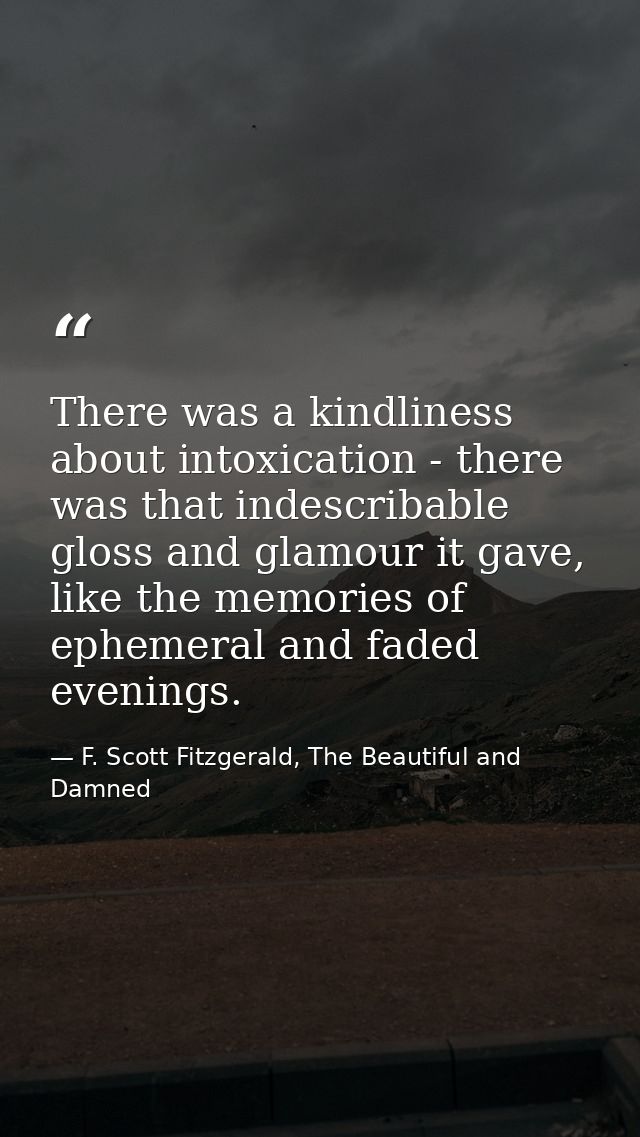 There was a kindliness about intoxication - there was that indescribable gloss and glamour it gave, like the memories of — F. Scott Fitzgerald, The Beautiful and Damned