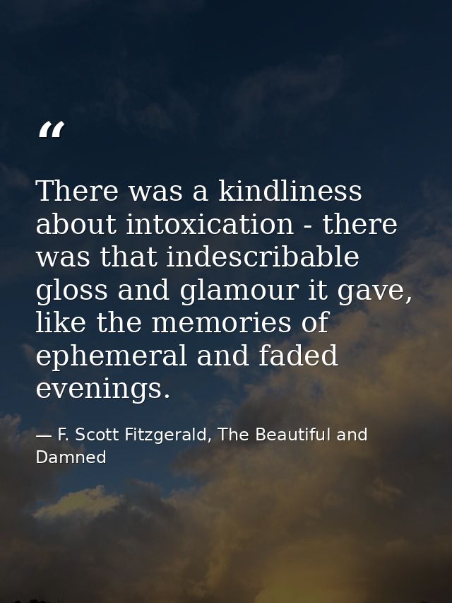 There was a kindliness about intoxication - there was that indescribable gloss and glamour it gave, like the memories of — F. Scott Fitzgerald, The Beautiful and Damned