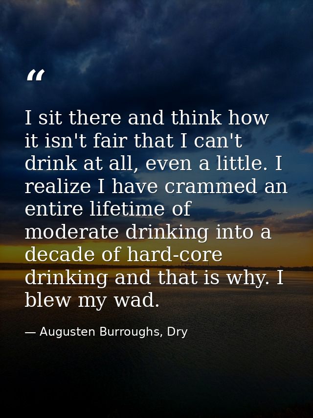 I sit there and think how it isn't fair that I can't drink at all, even a little. I realize I have crammed an entire lif — Augusten Burroughs, Dry