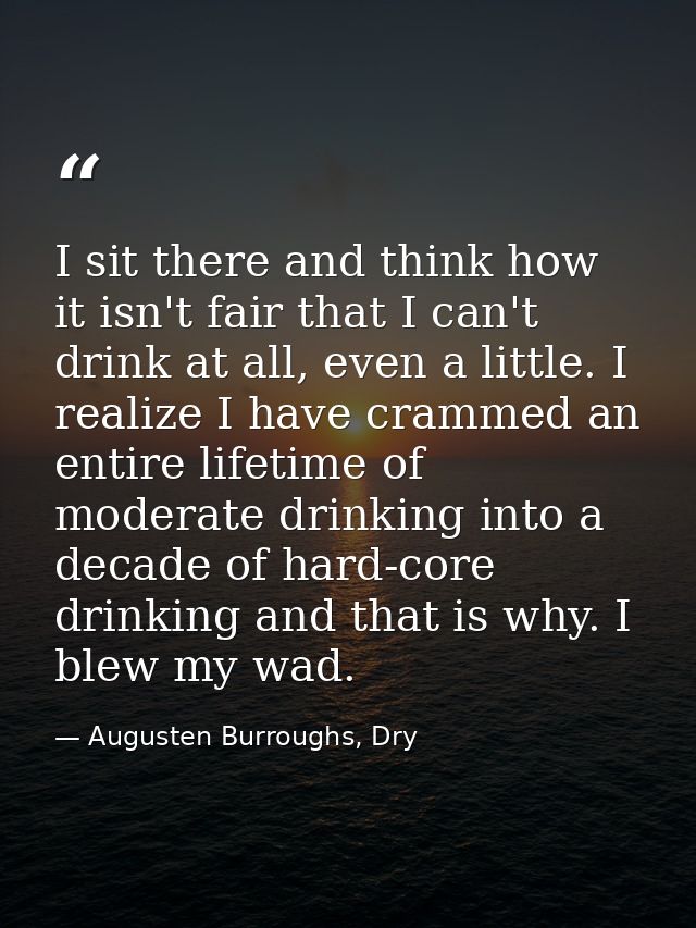 I sit there and think how it isn't fair that I can't drink at all, even a little. I realize I have crammed an entire lif — Augusten Burroughs, Dry