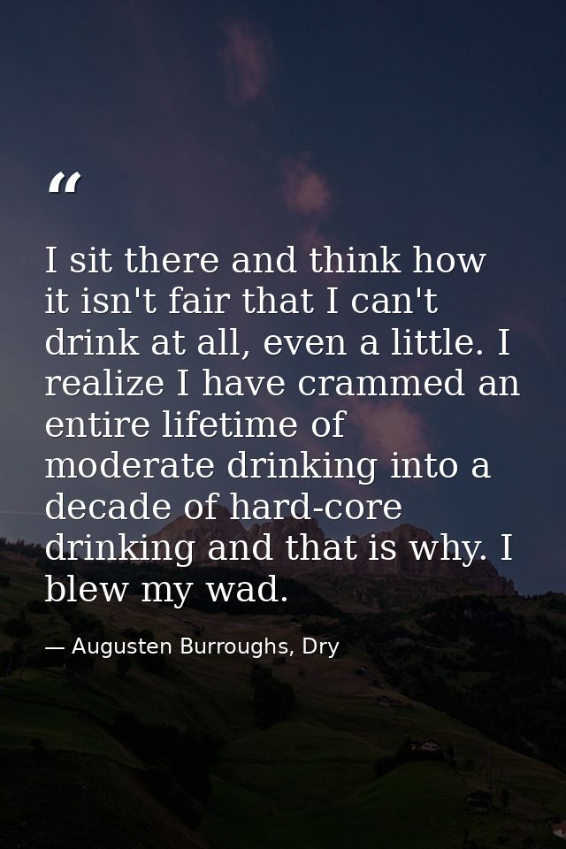 I sit there and think how it isn't fair that I can't drink at all, even a little. I realize I have crammed an entire lif — Augusten Burroughs, Dry