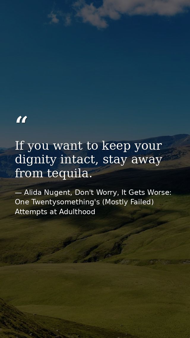 If you want to keep your dignity intact, stay away from tequila. — Alida Nugent, Don't Worry, It Gets Worse: One Twentysomething's (Mostly Failed) Attempts at Adulthood