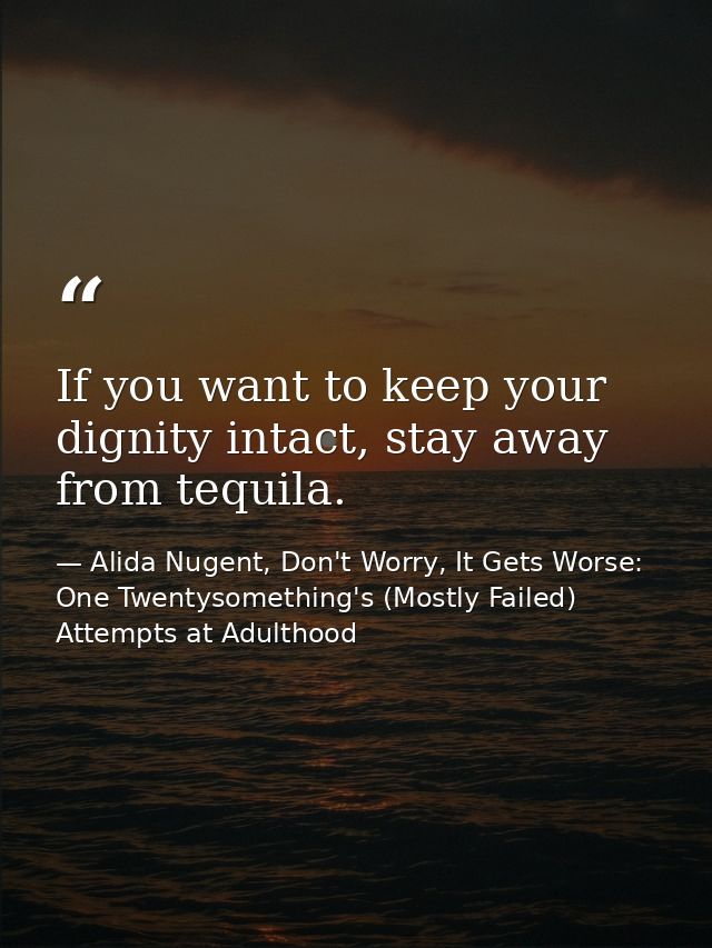 If you want to keep your dignity intact, stay away from tequila. — Alida Nugent, Don't Worry, It Gets Worse: One Twentysomething's (Mostly Failed) Attempts at Adulthood