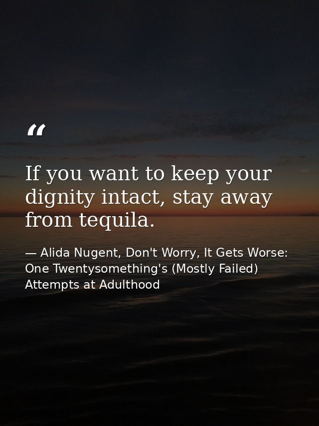If you want to keep your dignity intact, stay away from tequila. — Alida Nugent, Don't Worry, It Gets Worse: One Twentysomething's (Mostly Failed) Attempts at Adulthood