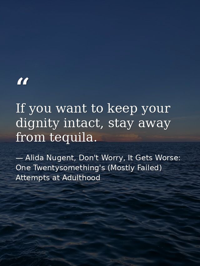 If you want to keep your dignity intact, stay away from tequila. — Alida Nugent, Don't Worry, It Gets Worse: One Twentysomething's (Mostly Failed) Attempts at Adulthood