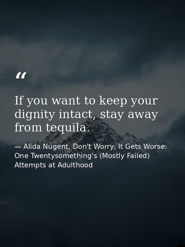 If you want to keep your dignity intact, stay away from tequila. — Alida Nugent, Don't Worry, It Gets Worse: One Twentysomething's (Mostly Failed) Attempts at Adulthood