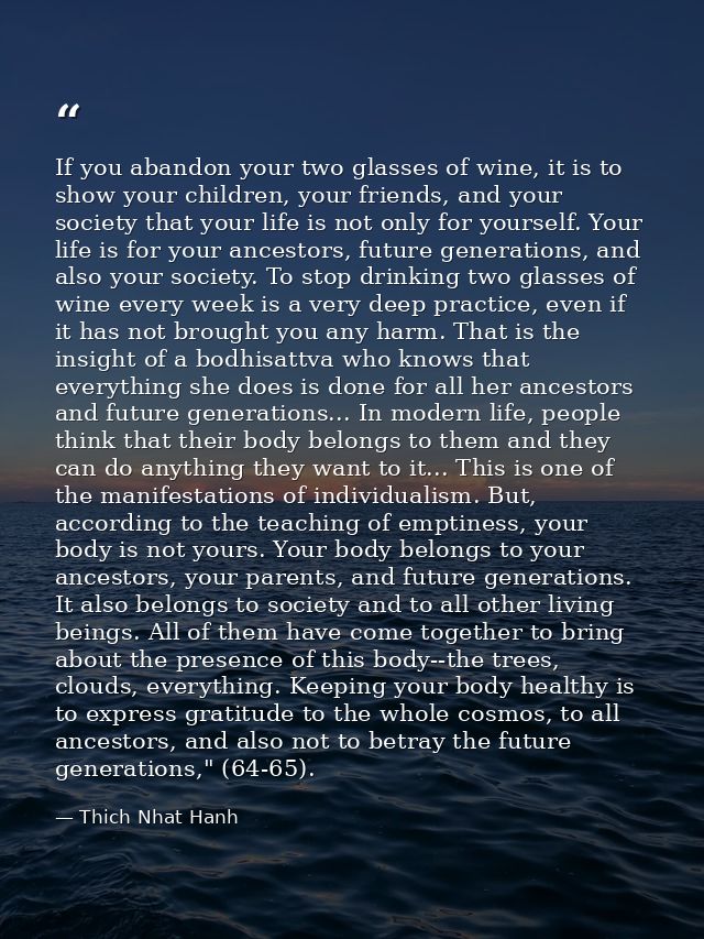 If you abandon your two glasses of wine, it is to show your children, your friends, and your society that your life is n — Thich Nhat Hanh