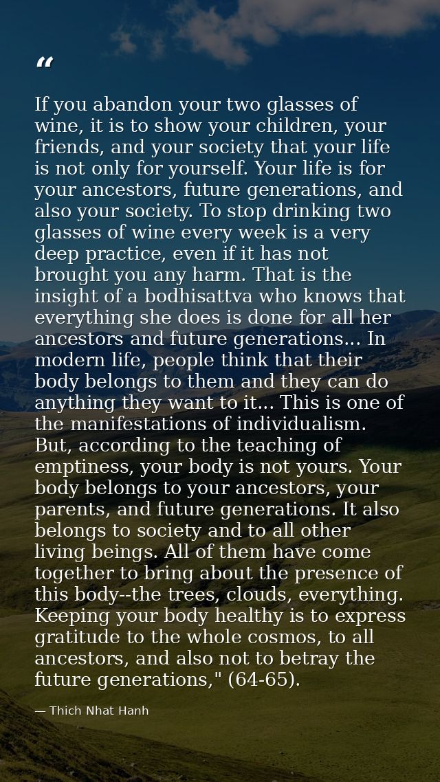 If you abandon your two glasses of wine, it is to show your children, your friends, and your society that your life is n — Thich Nhat Hanh