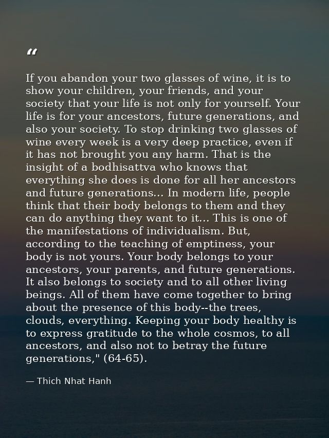 If you abandon your two glasses of wine, it is to show your children, your friends, and your society that your life is n — Thich Nhat Hanh