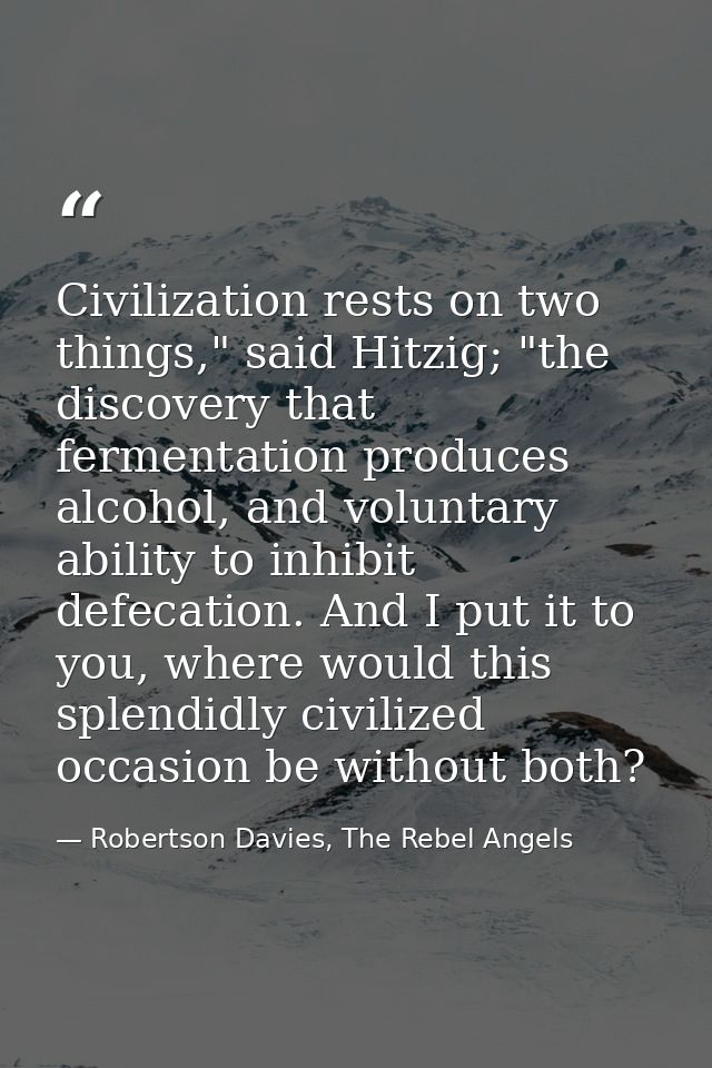 Civilization rests on two things," said Hitzig; "the discovery that fermentation produces alcohol, and voluntary ability — Robertson Davies, The Rebel Angels