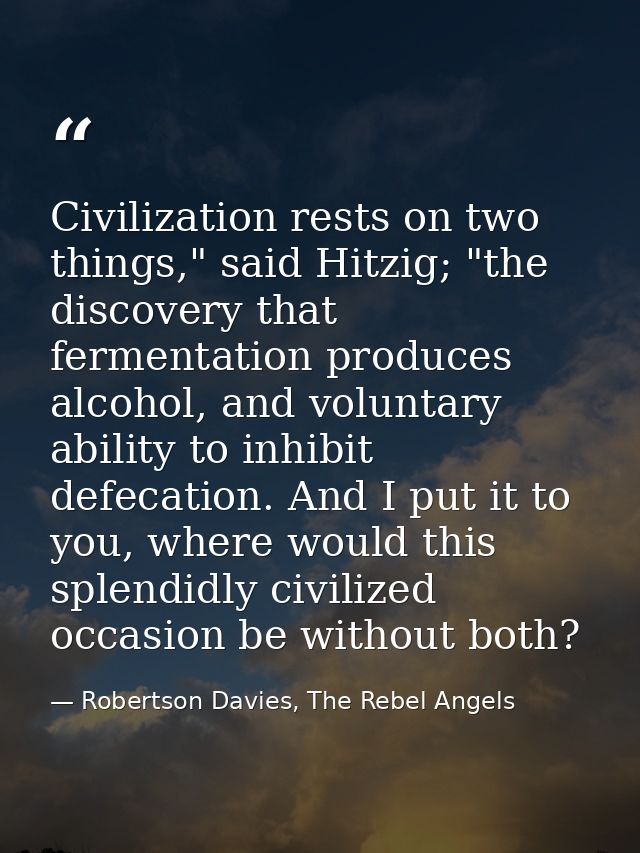Civilization rests on two things," said Hitzig; "the discovery that fermentation produces alcohol, and voluntary ability — Robertson Davies, The Rebel Angels