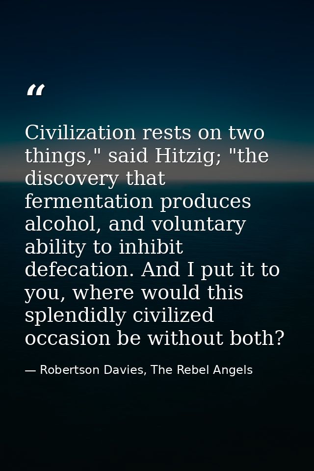 Civilization rests on two things," said Hitzig; "the discovery that fermentation produces alcohol, and voluntary ability — Robertson Davies, The Rebel Angels