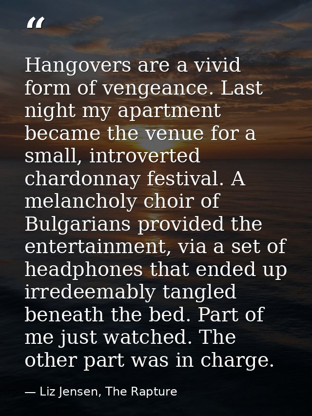 Hangovers are a vivid form of vengeance. Last night my apartment became the venue for a small, introverted chardonnay fe — Liz Jensen, The Rapture
