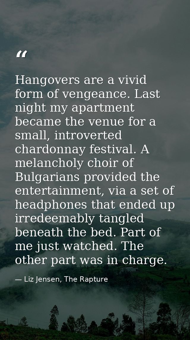 Hangovers are a vivid form of vengeance. Last night my apartment became the venue for a small, introverted chardonnay fe — Liz Jensen, The Rapture