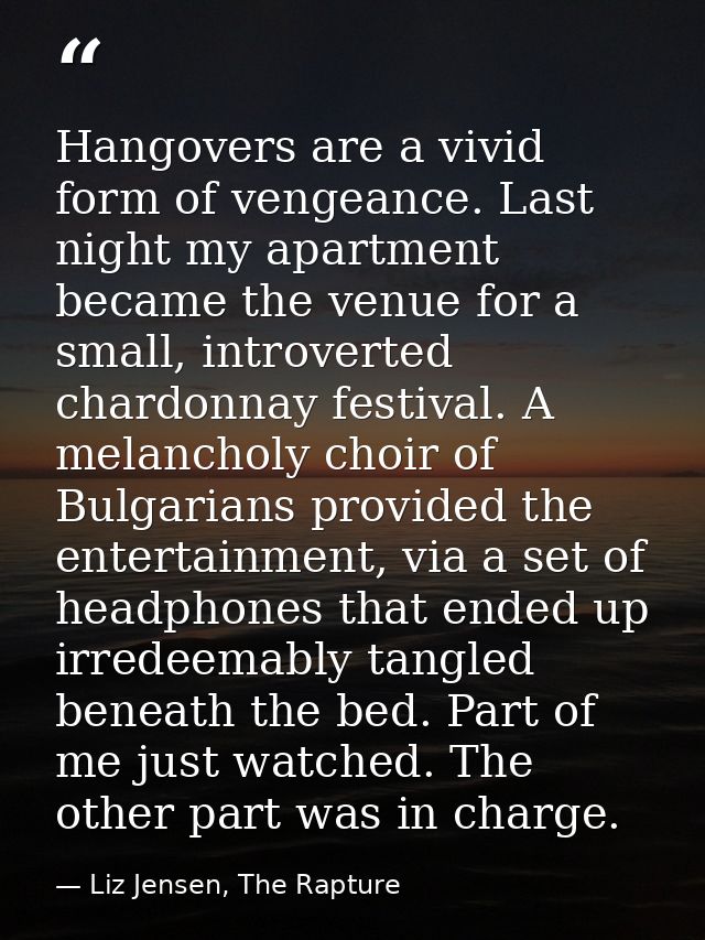 Hangovers are a vivid form of vengeance. Last night my apartment became the venue for a small, introverted chardonnay fe — Liz Jensen, The Rapture