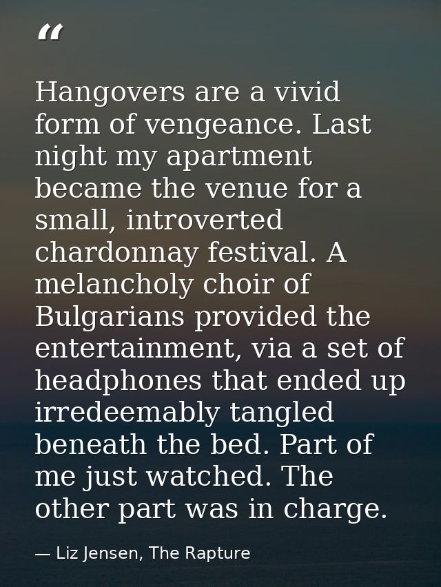 Hangovers are a vivid form of vengeance. Last night my apartment became the venue for a small, introverted chardonnay fe — Liz Jensen, The Rapture
