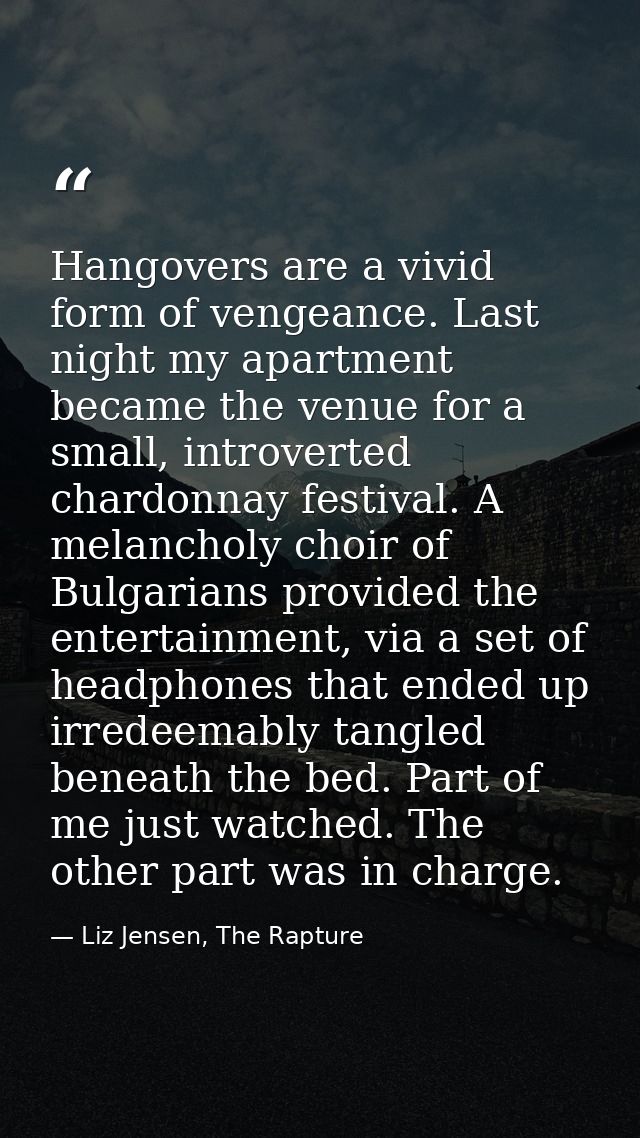 Hangovers are a vivid form of vengeance. Last night my apartment became the venue for a small, introverted chardonnay fe — Liz Jensen, The Rapture
