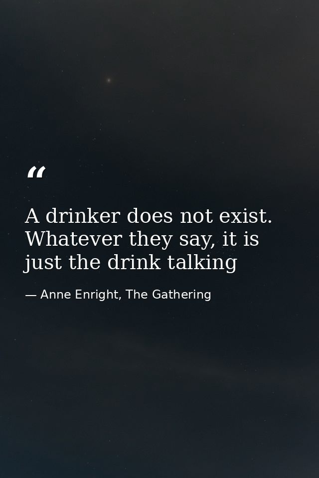A drinker does not exist. Whatever they say, it is just the drink talking — Anne Enright, The Gathering