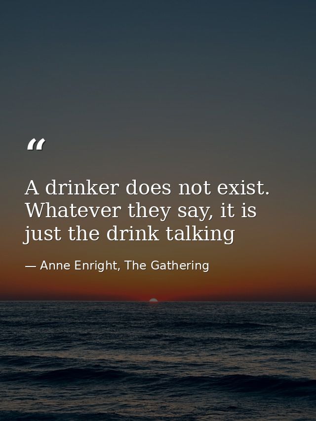A drinker does not exist. Whatever they say, it is just the drink talking — Anne Enright, The Gathering