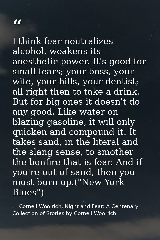 I think fear neutralizes alcohol, weakens its anesthetic power. It's good for small fears; your boss, your wife, your bi — Cornell Woolrich, Night and Fear: A Centenary Collection of Stories by Cornell Woolrich
