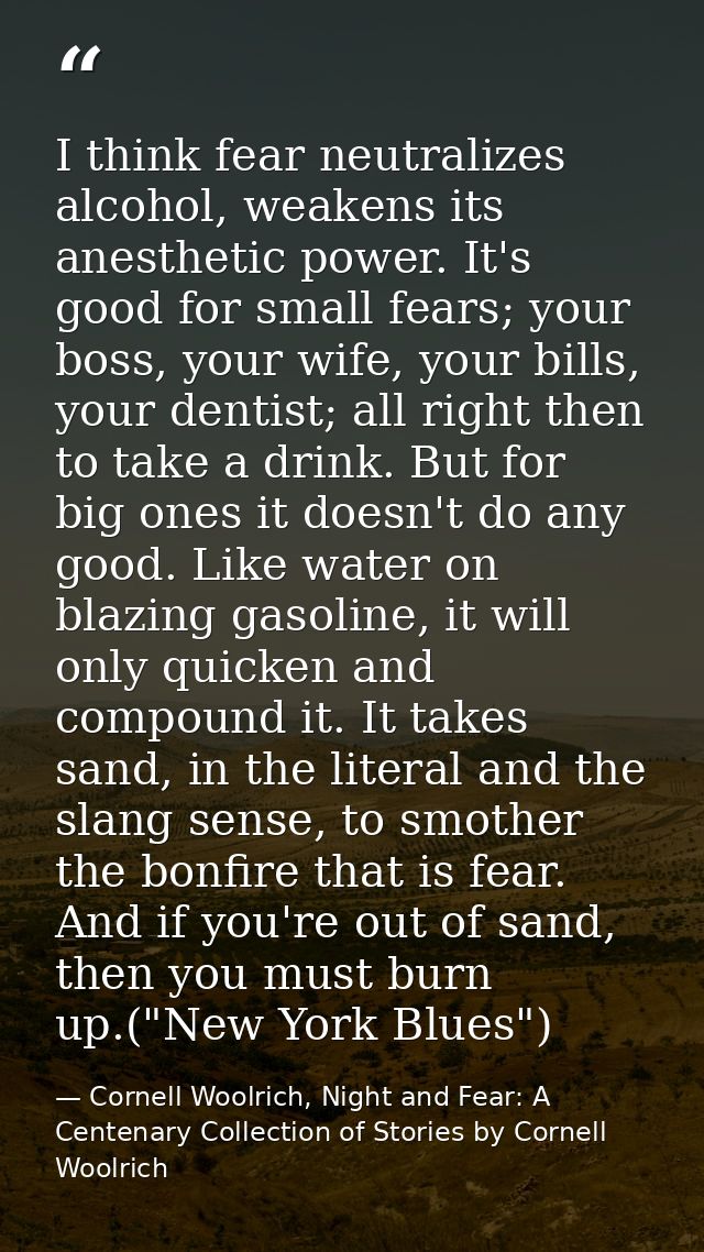 I think fear neutralizes alcohol, weakens its anesthetic power. It's good for small fears; your boss, your wife, your bi — Cornell Woolrich, Night and Fear: A Centenary Collection of Stories by Cornell Woolrich
